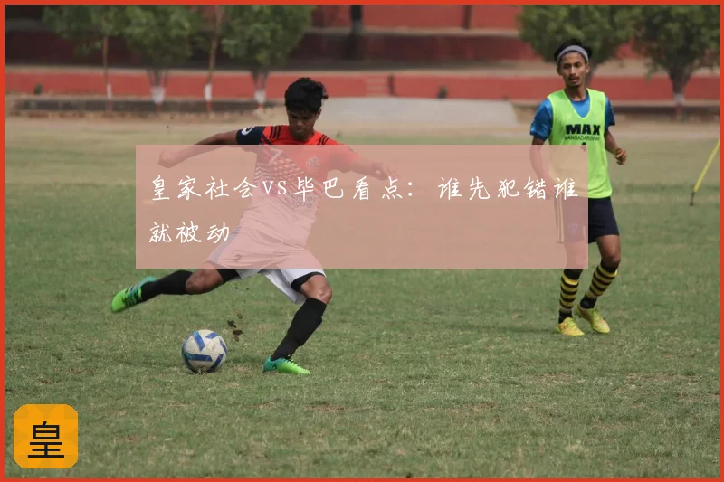 皇家社会vs毕巴看点：谁先犯错谁就被动