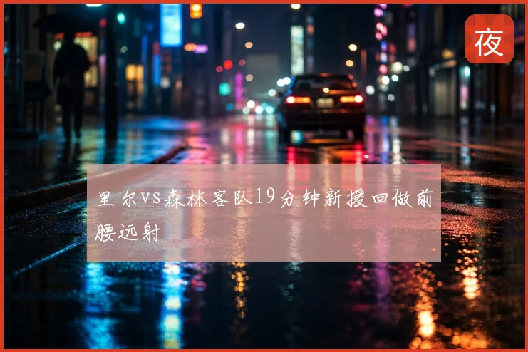 里尔vs森林客队19分钟新援回做前腰远射