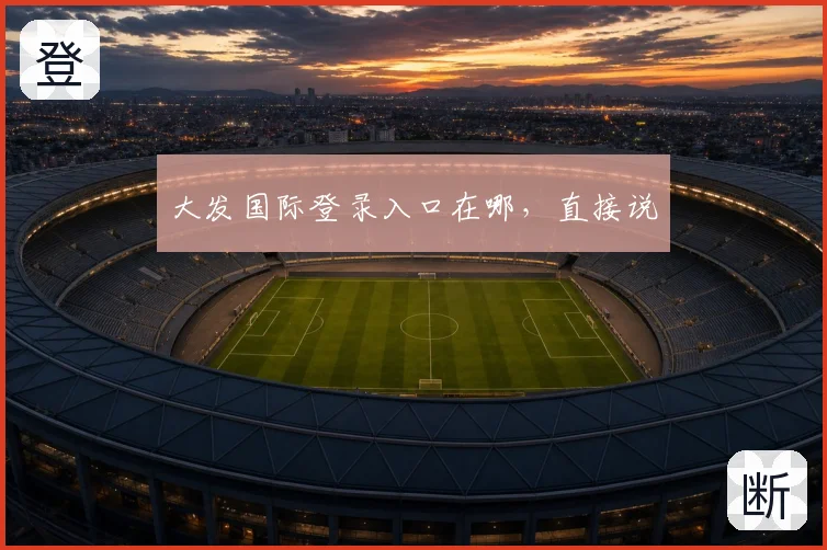 大发国际登录入口在哪，直接说