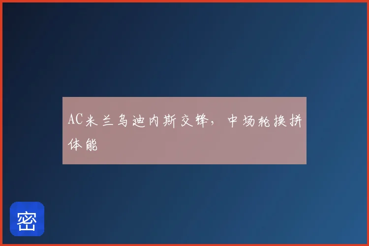 AC米兰乌迪内斯交锋，中场轮换拼体能