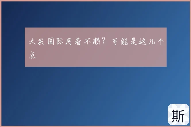 大发国际用着不顺？可能是这几个点